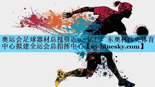 奥运会足球器材总投资近9.7亿！广东奥林匹克体育中心拟建全运会总指挥中心