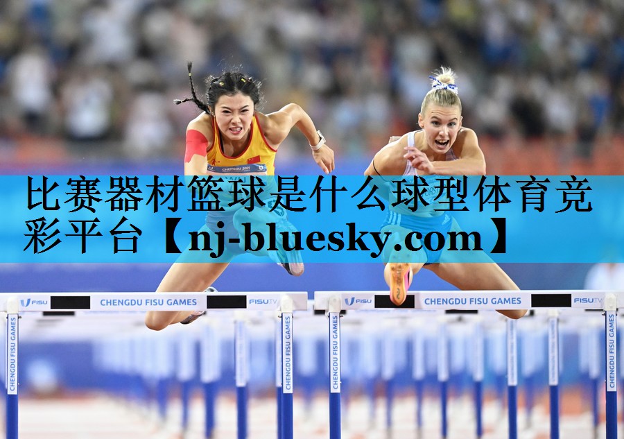 比赛器材篮球是什么球型体育竞彩平台