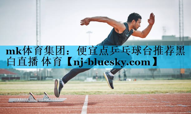 mk体育集团：便宜点乒乓球台推荐黑白直播 体育