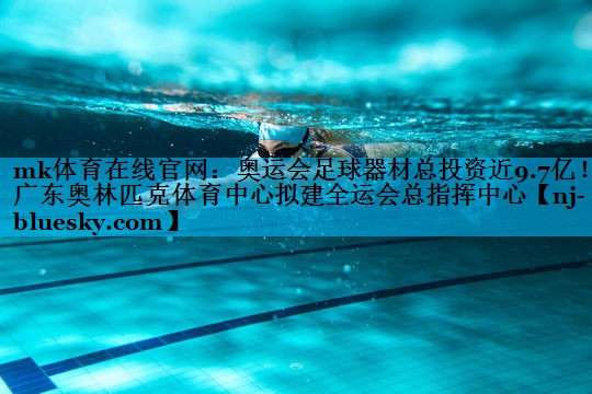 mk体育在线官网：奥运会足球器材总投资近9.7亿！广东奥林匹克体育中心拟建全运会总指挥中心