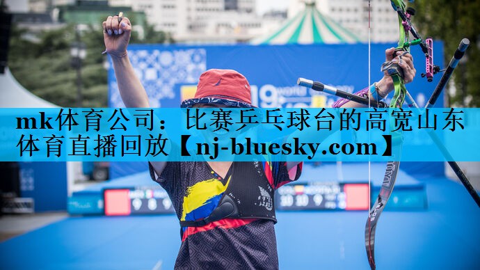 mk体育公司：比赛乒乓球台的高宽山东体育直播回放