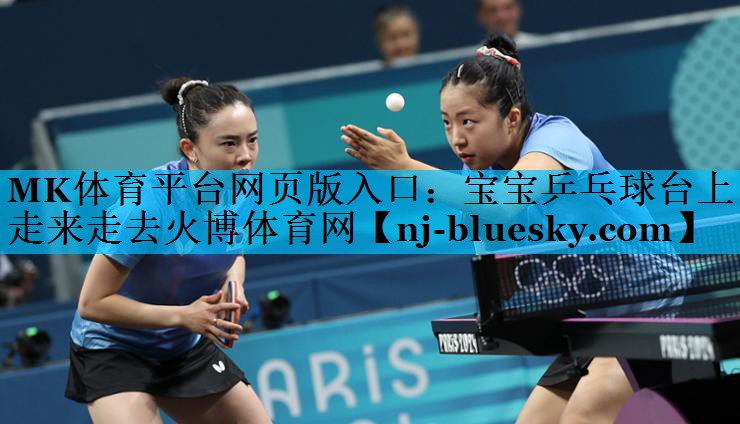 MK体育平台网页版入口：宝宝乒乓球台上走来走去火博体育网