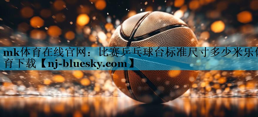 mk体育在线官网：比赛乒乓球台标准尺寸多少米乐体育下载