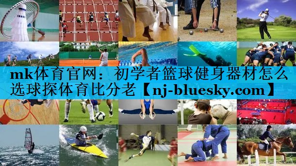 mk体育官网：初学者篮球健身器材怎么选球探体育比分老