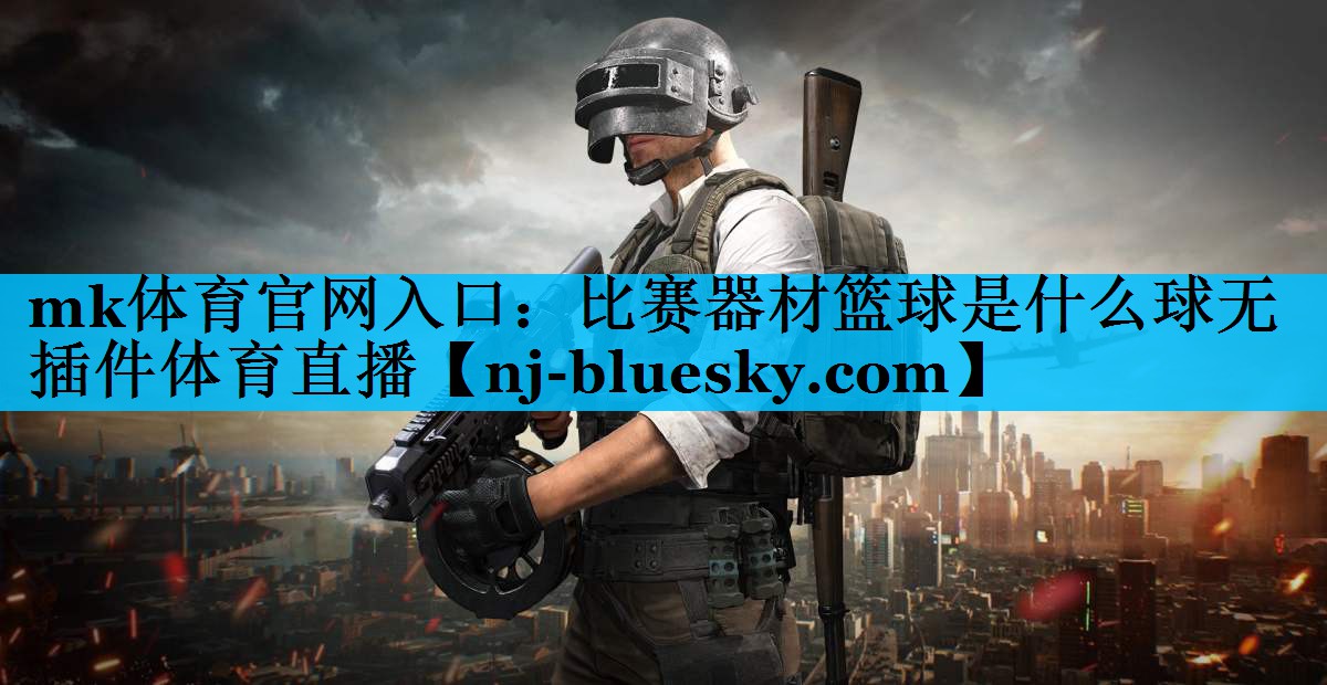 mk体育官网入口：比赛器材篮球是什么球无插件体育直播