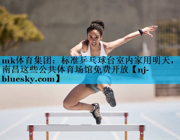 mk体育集团：标准乒乓球台室内家用明天，南昌这些公共体育场馆免费开放