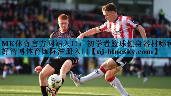 MK体育官方网站入口：初学者篮球健身器材哪种好智博体育国际注册入口