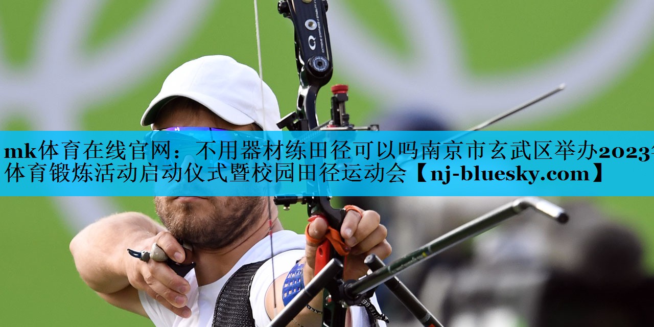 不用器材练田径可以吗南京市玄武区举办2023年体育锻炼活动启动仪式暨校园田径运动会 不用器材练田径可以吗南京市玄武区举办2023年体育锻炼活动启动仪式暨校园田径运动会