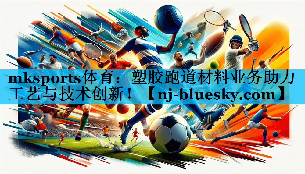 mksports体育：塑胶跑道材料业务助力工艺与技术创新！