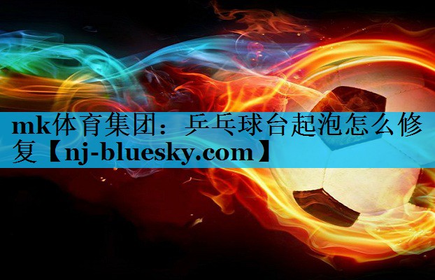 mk体育集团：乒乓球台起泡怎么修复