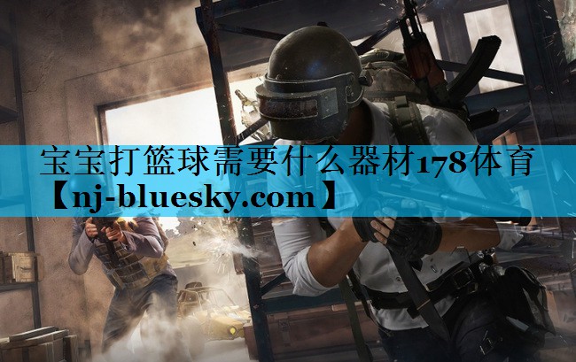 宝宝打篮球需要什么器材178体育