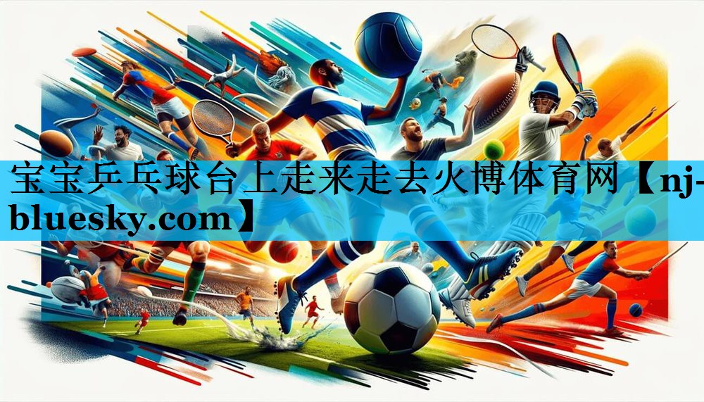 宝宝乒乓球台上走来走去火博体育网