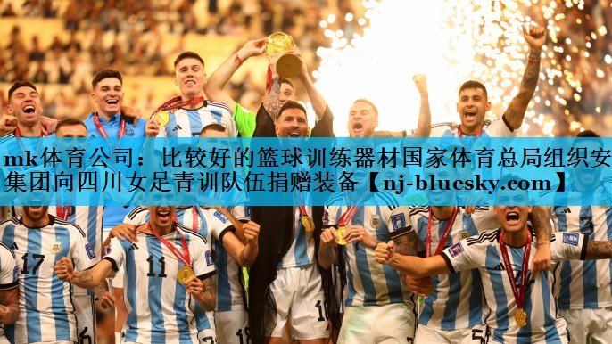 mk体育公司：比较好的篮球训练器材国家体育总局组织安踏集团向四川女足青训队伍捐赠装备