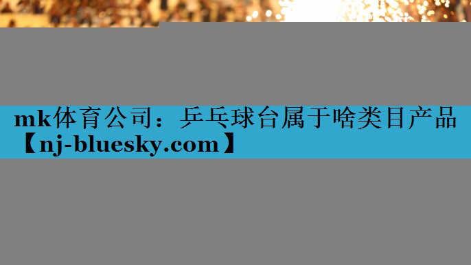 mk体育公司：乒乓球台属于啥类目产品