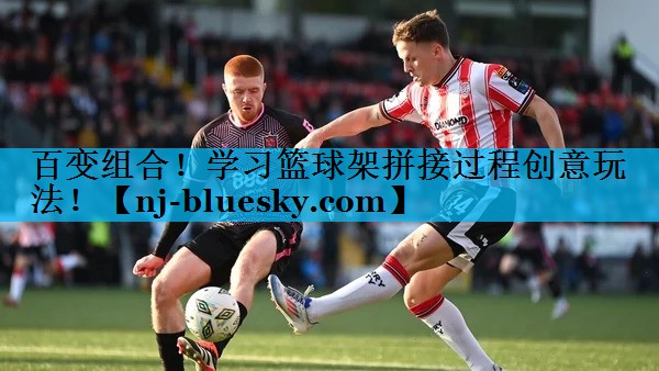 百变组合！学习篮球架拼接过程创意玩法！