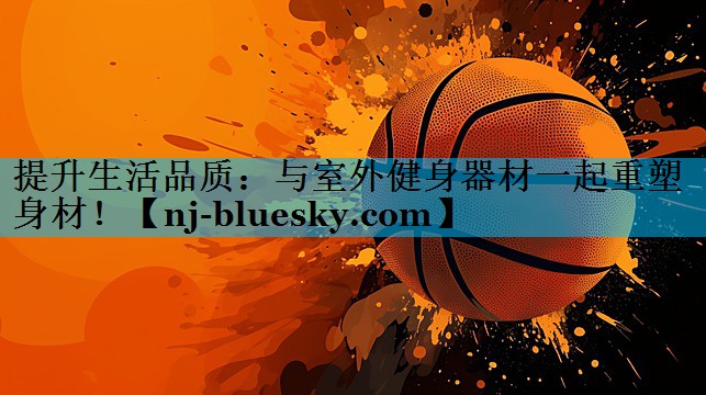 提升生活品质：与室外健身器材一起重塑身材！