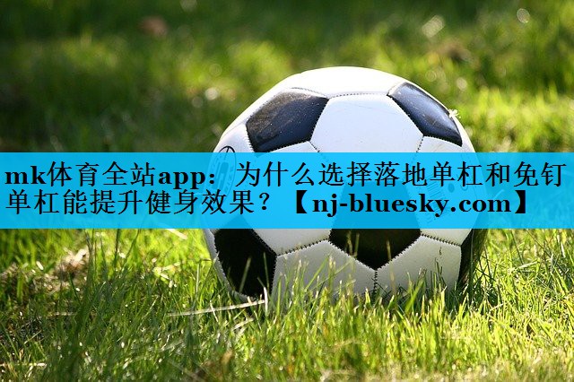 mk体育全站app：为什么选择落地单杠和免钉单杠能提升健身效果？