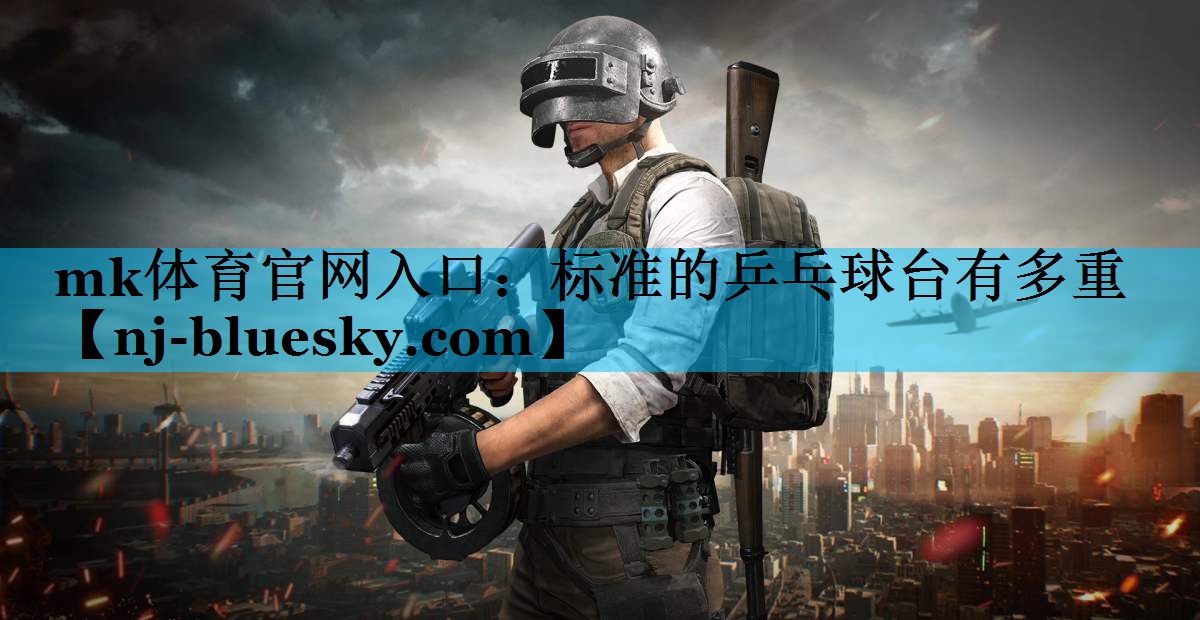 mk体育官网入口：标准的乒乓球台有多重