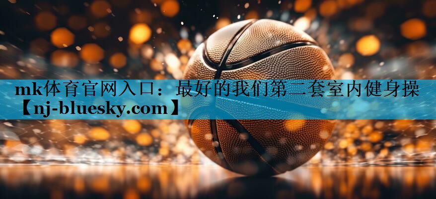 mk体育官网入口：最好的我们第二套室内健身操