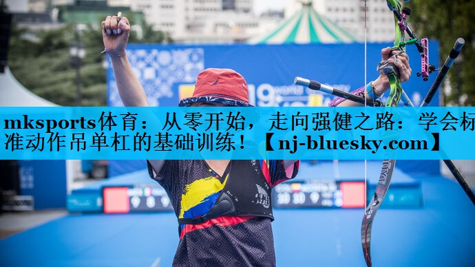 mksports体育：从零开始，走向强健之路：学会标准动作吊单杠的基础训练！