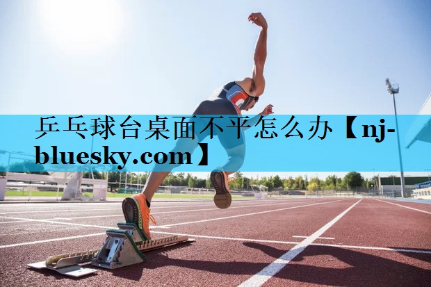 乒乓球台桌面不平怎么办