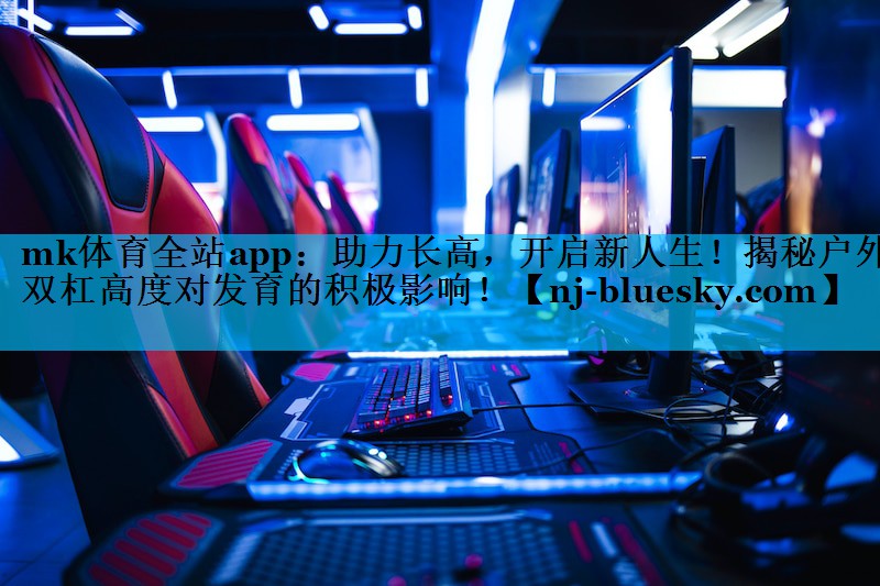 mk体育全站app：助力长高，开启新人生！揭秘户外双杠高度对发育的积极影响！