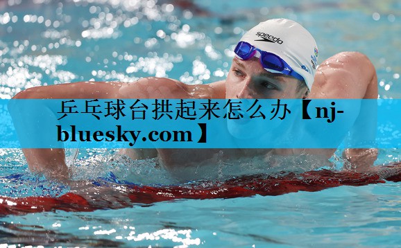 乒乓球台拱起来怎么办