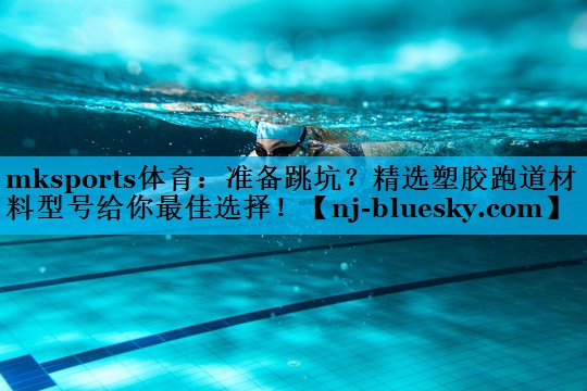 mksports体育：准备跳坑？精选塑胶跑道材料型号给你最佳选择！