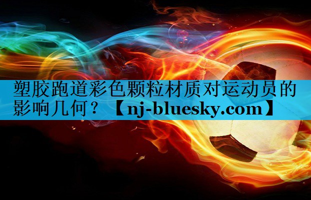 塑胶跑道彩色颗粒材质对运动员的影响几何？