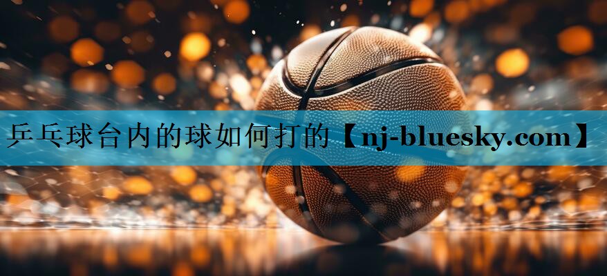 乒乓球台内的球如何打的