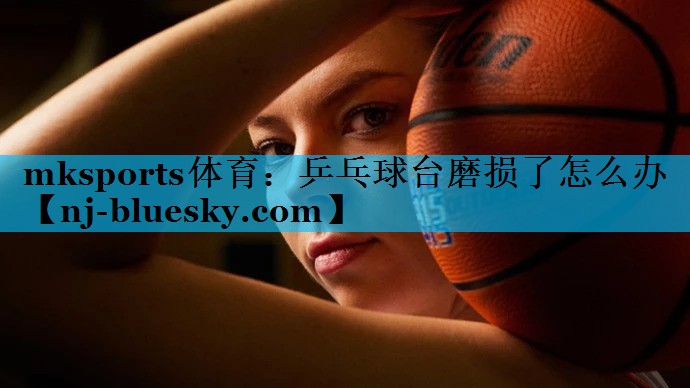 mksports体育：乒乓球台磨损了怎么办