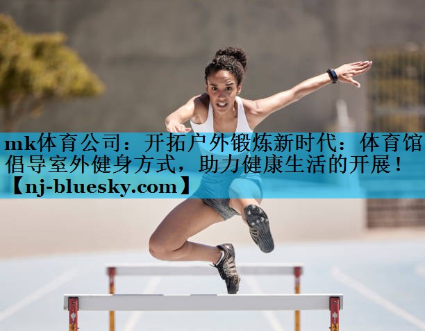 mk体育公司：开拓户外锻炼新时代：体育馆倡导室外健身方式，助力健康生活的开展！