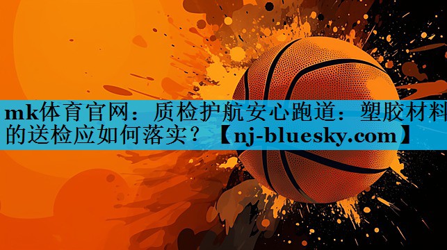 mk体育官网：质检护航安心跑道：塑胶材料的送检应如何落实？