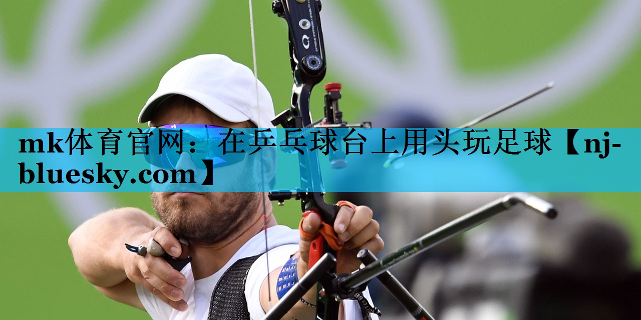 mk体育官网：在乒乓球台上用头玩足球