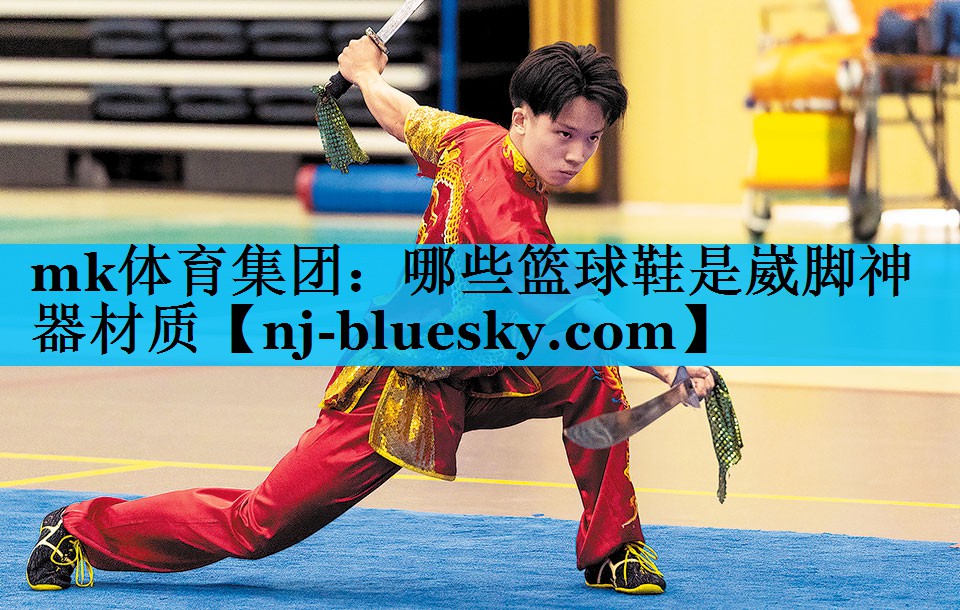 mk体育集团：哪些篮球鞋是崴脚神器材质