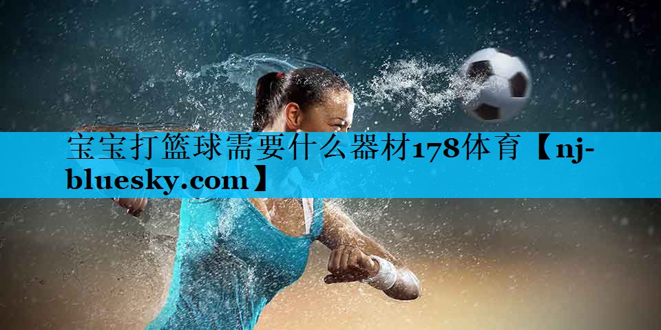 宝宝打篮球需要什么器材178体育