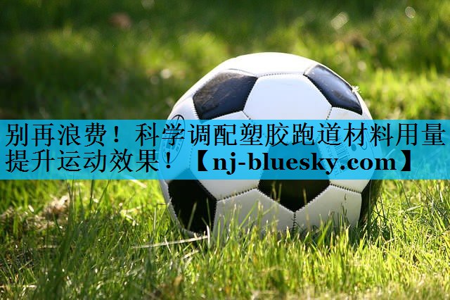 别再浪费！科学调配塑胶跑道材料用量提升运动效果！