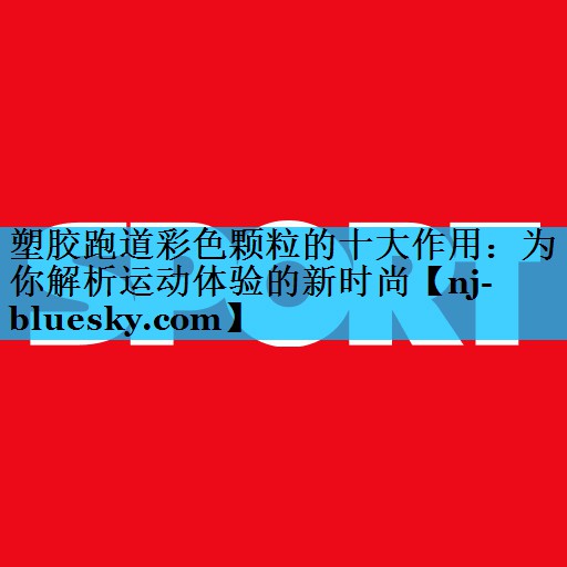 塑胶跑道彩色颗粒的十大作用:为你解析运动体验的新时尚 塑胶跑道彩色颗粒的十大作用:为你解析运动体验的新时尚