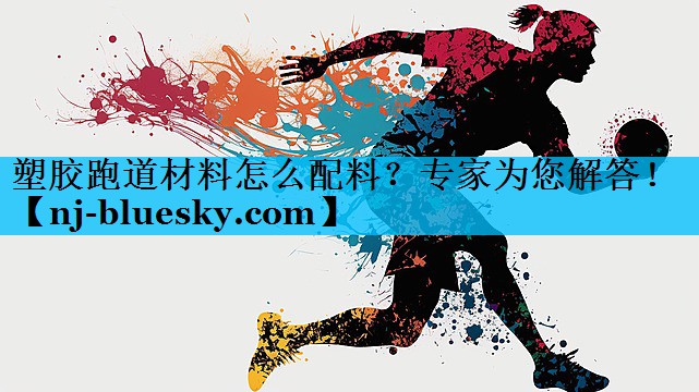 塑胶跑道材料怎么配料?专家为您解答! 塑胶跑道材料怎么配料?专家为您解答!