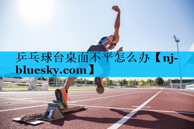 乒乓球台桌面不平怎么办 乒乓球台桌面不平怎么办