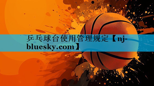 乒乓球台使用管理规定 乒乓球台使用管理规定