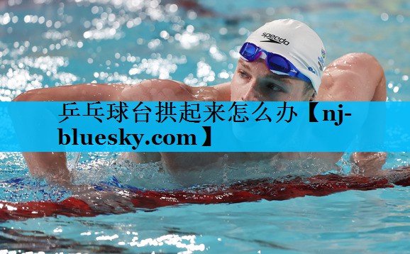 乒乓球台拱起来怎么办 乒乓球台拱起来怎么办