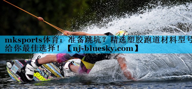 准备跳坑?精选塑胶跑道材料型号给你最佳选择! 准备跳坑?精选塑胶跑道材料型号给你最佳选择!