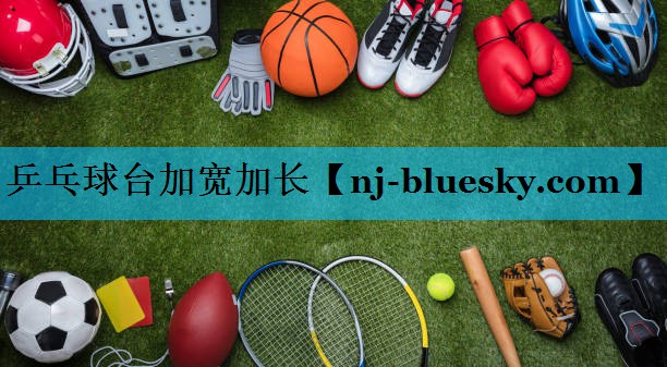 乒乓球台加宽加长 乒乓球台加宽加长