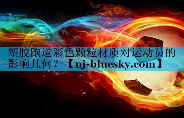 塑胶跑道彩色颗粒材质对运动员的影响几何? 塑胶跑道彩色颗粒材质对运动员的影响几何?