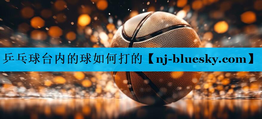 乒乓球台内的球如何打的 乒乓球台内的球如何打的
