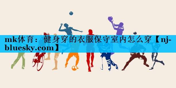 健身穿的衣服保守室内怎么穿 健身穿的衣服保守室内怎么穿