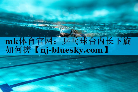乒乓球台内长下旋如何搓 乒乓球台内长下旋如何搓