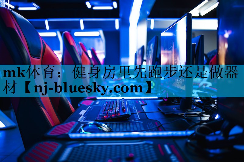 健身房里先跑步还是做器材 健身房里先跑步还是做器材
