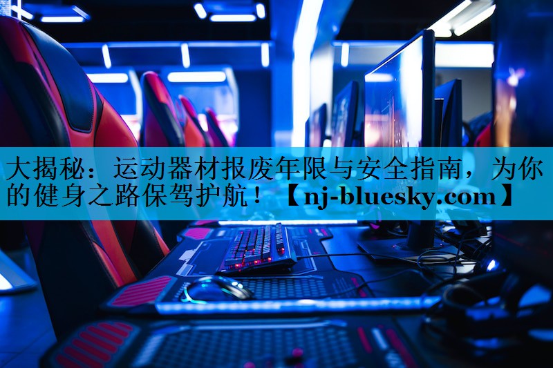 大揭秘:运动器材报废年限与安全指南,为你的健身之路保驾护航! 大揭秘:运动器材报废年限与安全指南,为你的健身之路保驾护航!